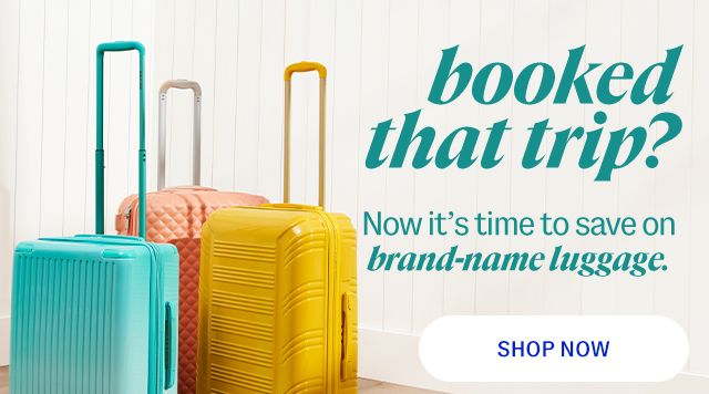 booked that trip? Now it's time to save on brand-name luggage. Shop Now