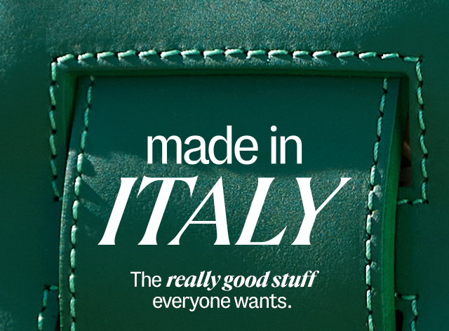 made in Italy. The really good stuff everyone wants. Shop Now