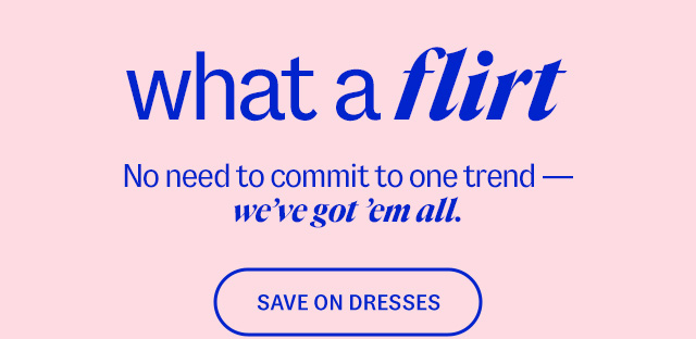 what a flirt. No need to commit to one trend — we've got 'em all. Save on Dresses. 20-50% less than department & specialty store prices**